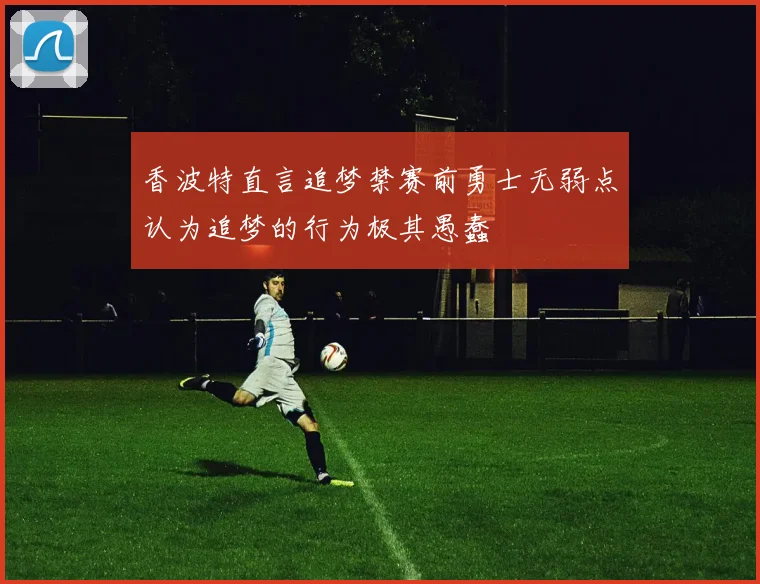 香波特直言追梦禁赛前勇士无弱点认为追梦的行为极其愚蠢