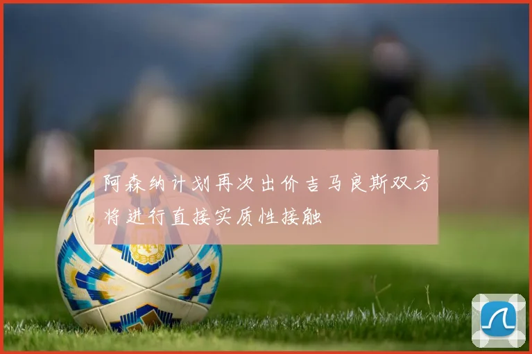 阿森纳计划再次出价吉马良斯双方将进行直接实质性接触