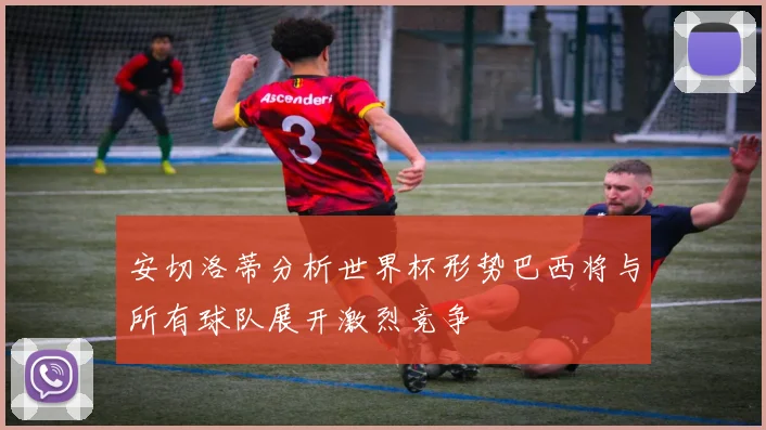 安切洛蒂分析世界杯形势巴西将与所有球队展开激烈竞争