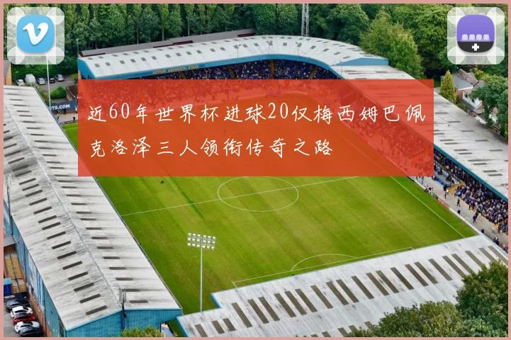 近60年世界杯进球20仅梅西姆巴佩克洛泽三人领衔传奇之路