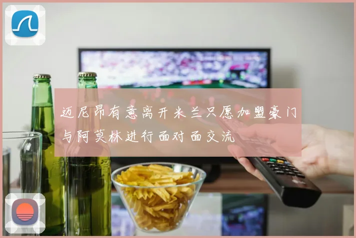 迈尼昂有意离开米兰只愿加盟豪门与阿莫林进行面对面交流