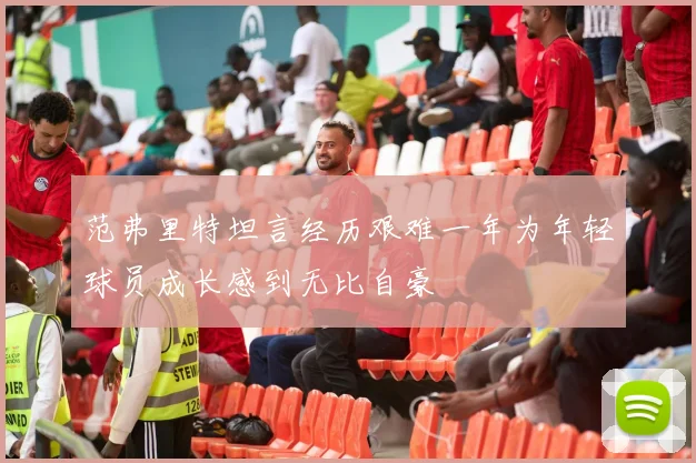 范弗里特坦言经历艰难一年为年轻球员成长感到无比自豪