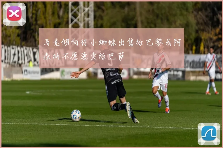 马竞倾向将小蜘蛛出售给巴黎或阿森纳不愿意卖给巴萨