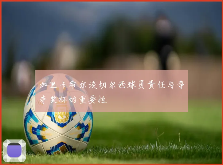 加里卡希尔谈切尔西球员责任与争夺奖杯的重要性