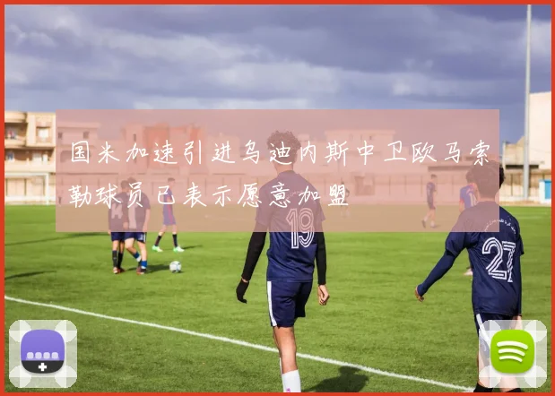 国米加速引进乌迪内斯中卫欧马索勒球员已表示愿意加盟