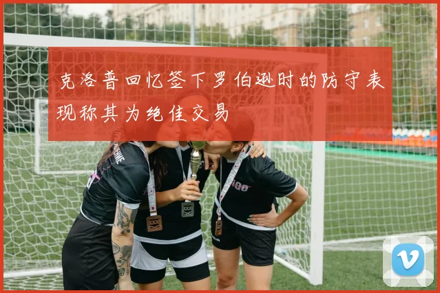 克洛普回忆签下罗伯逊时的防守表现称其为绝佳交易