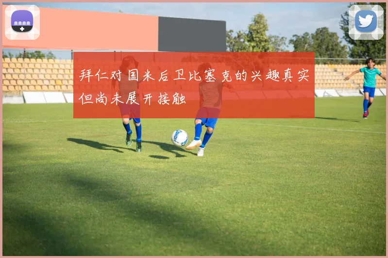 拜仁对国米后卫比塞克的兴趣真实但尚未展开接触