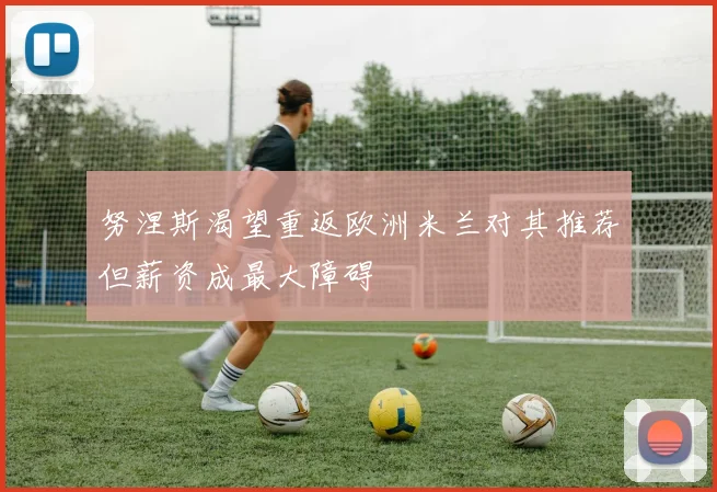 努涅斯渴望重返欧洲米兰对其推荐但薪资成最大障碍
