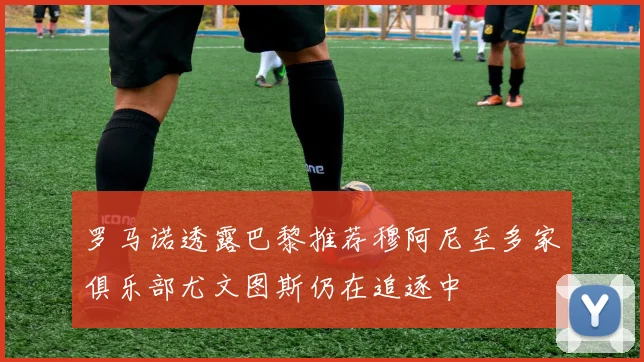 罗马诺透露巴黎推荐穆阿尼至多家俱乐部尤文图斯仍在追逐中