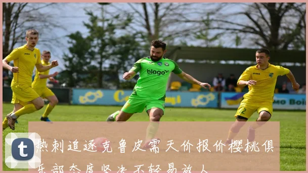 热刺追逐克鲁皮需天价报价樱桃俱乐部态度坚决不轻易放人