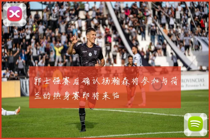郭士强赛后确认杨瀚森将参加与荷兰的热身赛即将来临