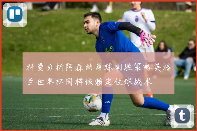科曼分析阿森纳角球制胜策略英格兰世界杯同样依赖定位球战术