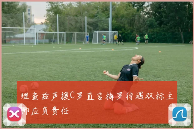 理查兹声援C罗直言梅罗待遇双标主帅应负责任