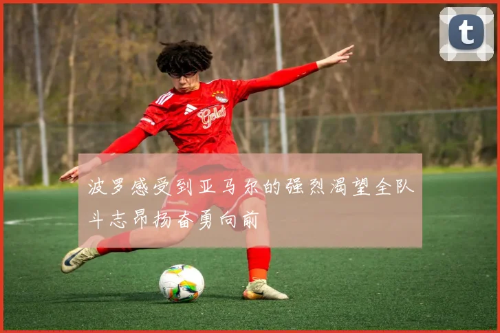 波罗感受到亚马尔的强烈渴望全队斗志昂扬奋勇向前