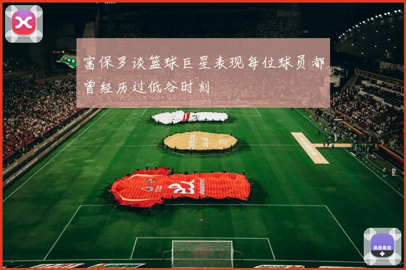 富保罗谈篮球巨星表现每位球员都曾经历过低谷时刻