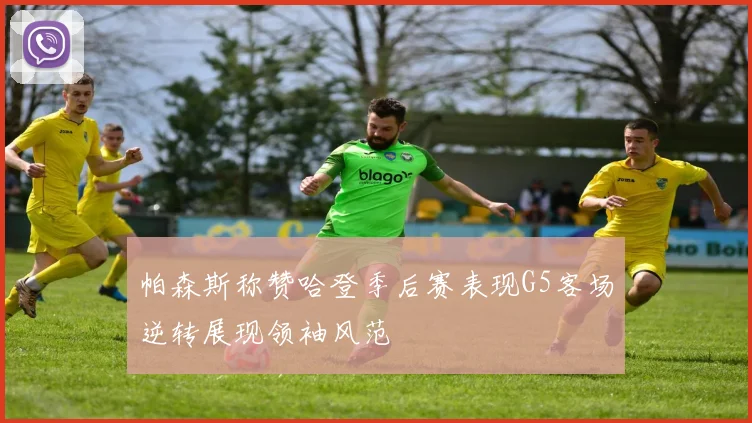帕森斯称赞哈登季后赛表现G5客场逆转展现领袖风范
